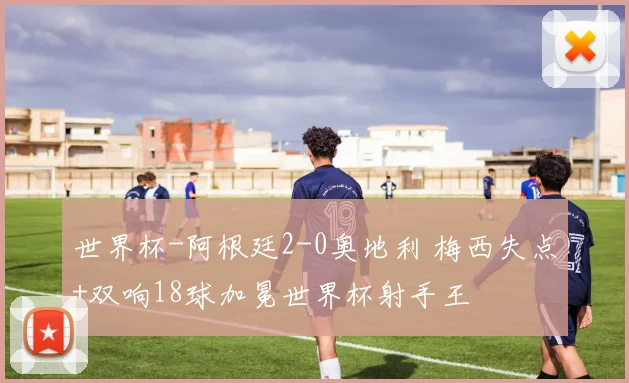 世界杯-阿根廷2-0奥地利 梅西失点+双响18球加冕世界杯射手王